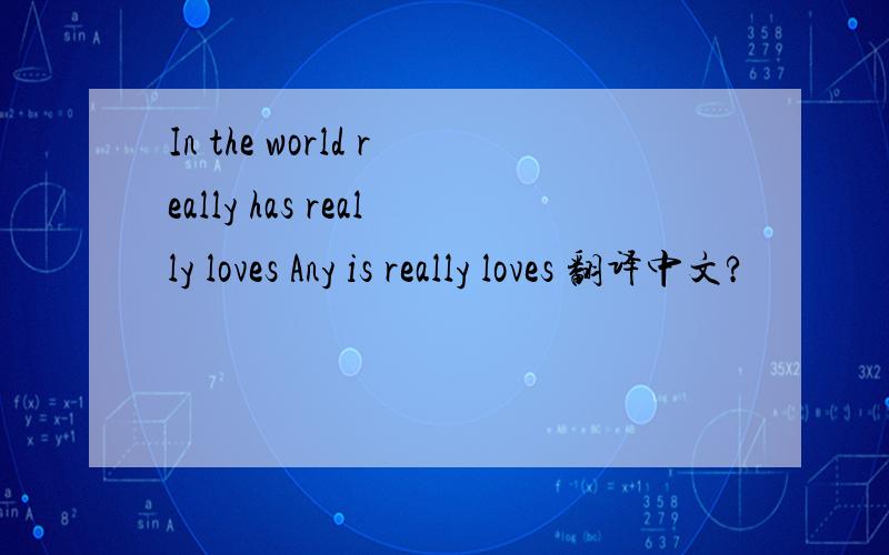 In the world really has really loves Any is really loves 翻译中文?