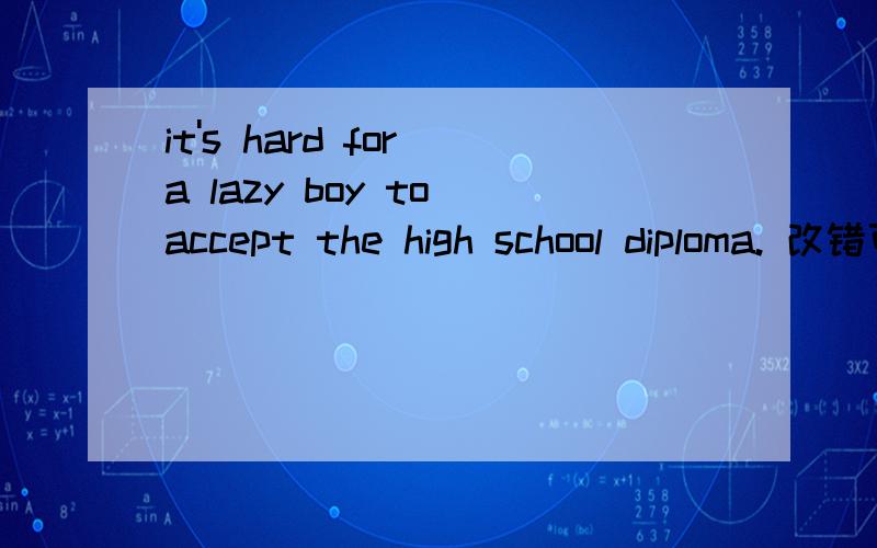 it's hard for a lazy boy to accept the high school diploma. 改错可是是 high school DIPLOMA 诶！！！