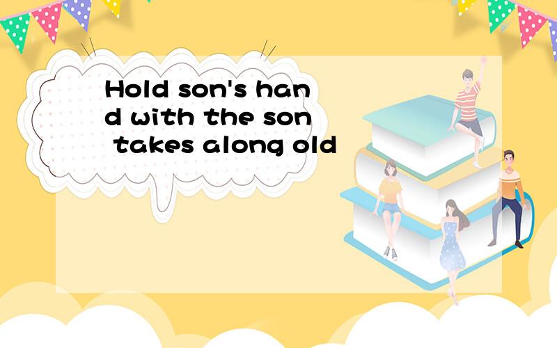 Hold son's hand with the son takes along old