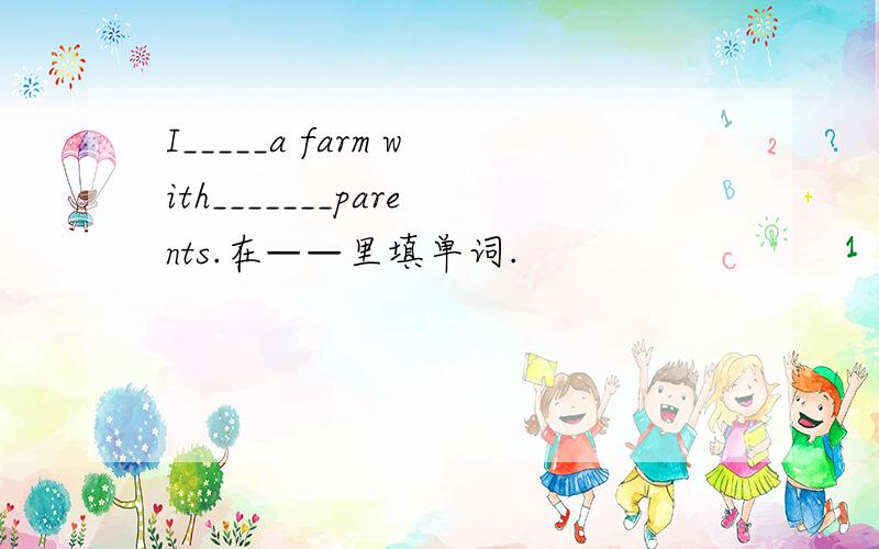 I_____a farm with_______parents.在——里填单词.