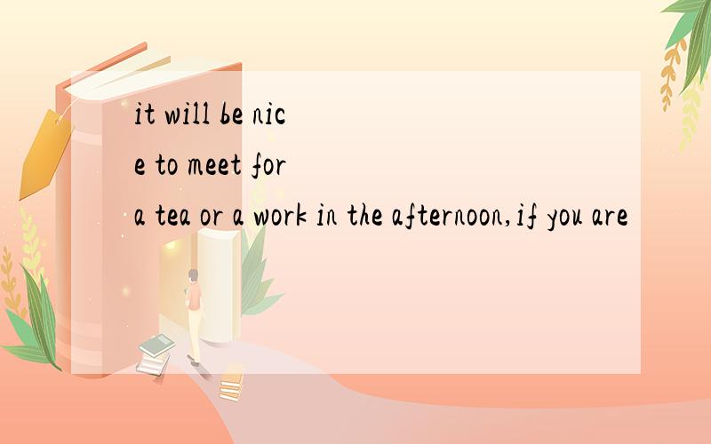 it will be nice to meet for a tea or a work in the afternoon,if you are