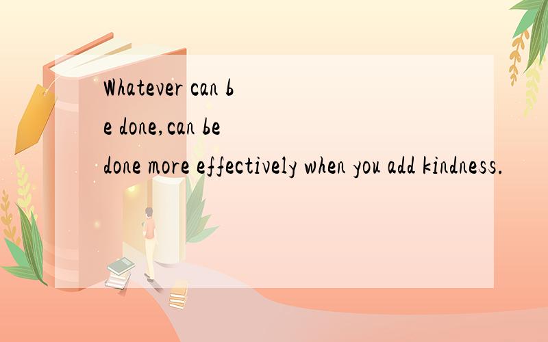 Whatever can be done,can be done more effectively when you add kindness.