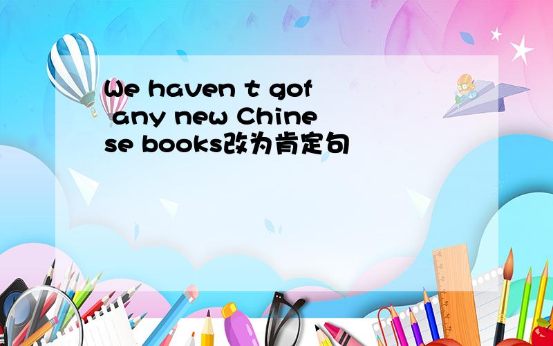 We haven t gof any new Chinese books改为肯定句