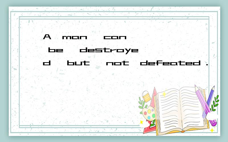 A  man   can   be   destroyed   but   not  defeated .