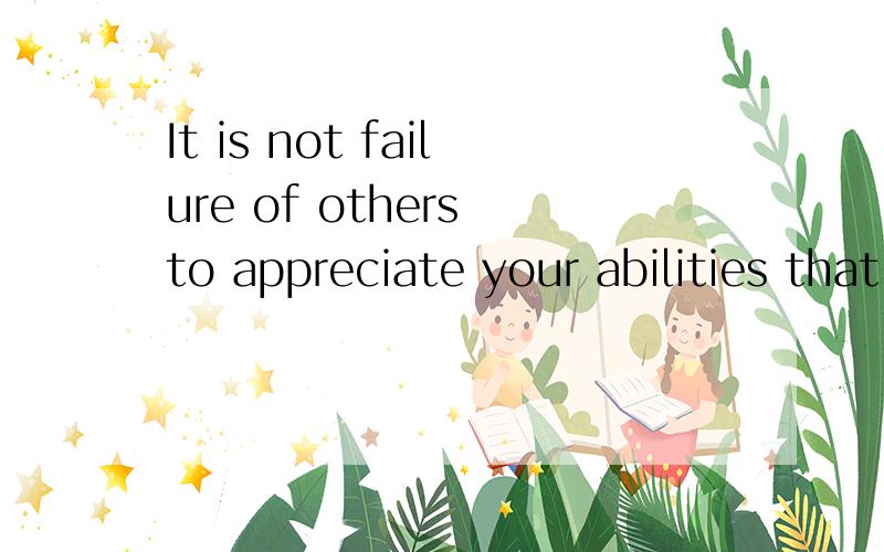 It is not failure of others to appreciate your abilities that should trouble you,but rather your failure to appreciate theirs深刻寓意