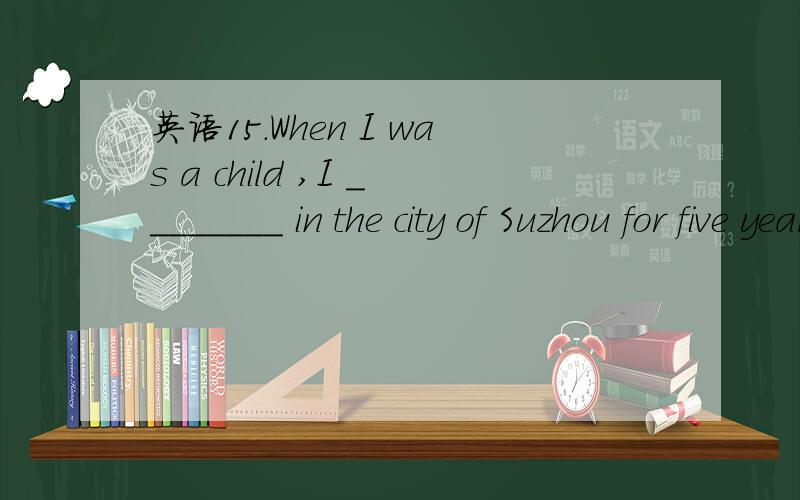 英语15.When I was a child ,I ________ in the city of Suzhou for five years.15.When I was a child ,I ________ in the city of Suzhou for five years.A.had lived B.used to live C.lived D.was living为什么