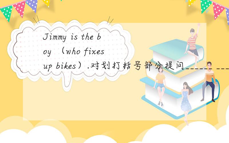 Jimmy is the boy （who fixes up bikes）.对划打括号部分提问______ ____ is Jimmy.