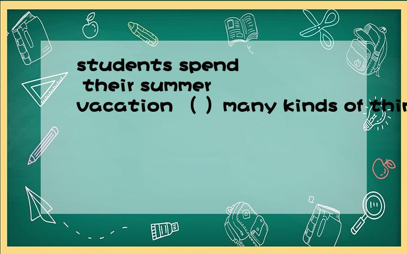 students spend their summer vacation （ ）many kinds of things now.A .do B.doing C.buy D.buying