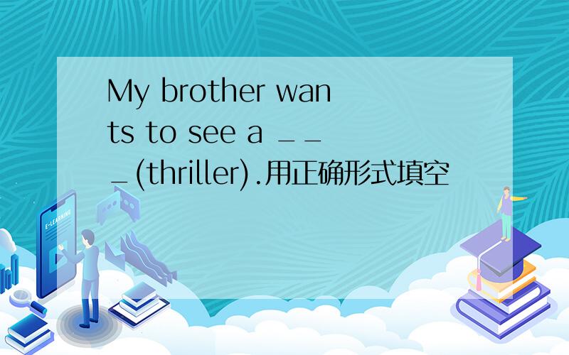 My brother wants to see a ___(thriller).用正确形式填空