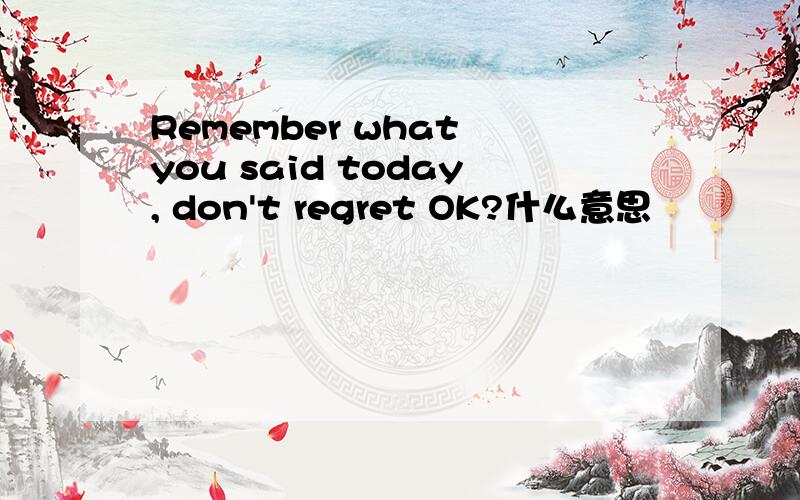 Remember what you said today, don't regret OK?什么意思