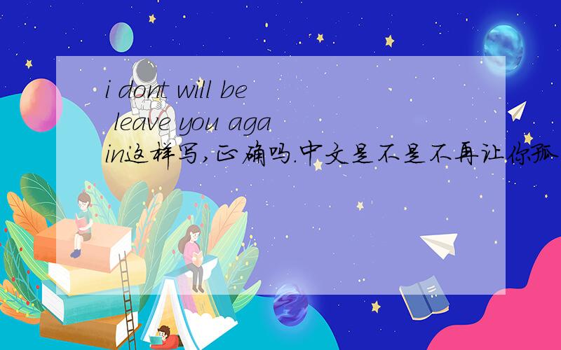 i dont will be leave you again这样写,正确吗.中文是不是不再让你孤单的意思或者不再留下你孤单一个?需要alone吗.