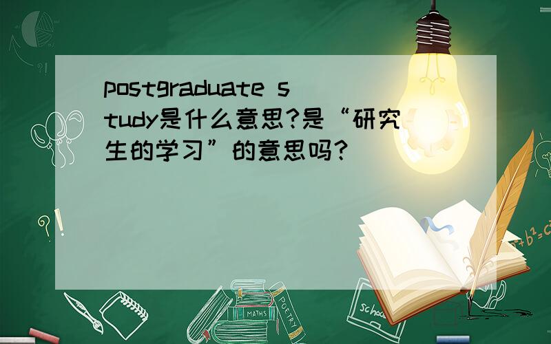 postgraduate study是什么意思?是“研究生的学习”的意思吗？