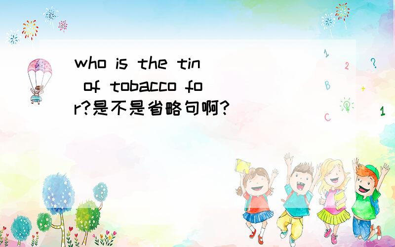 who is the tin of tobacco for?是不是省略句啊?
