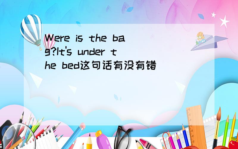 Were is the bag?It's under the bed这句话有没有错