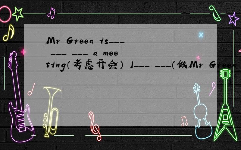 Mr Green is___ ___ ___ a meeting（考虑开会） I___ ___（做Mr Green is___ ___ ___ a meeting（考虑开会）I___ ___（做完）my homework at 10：30last night