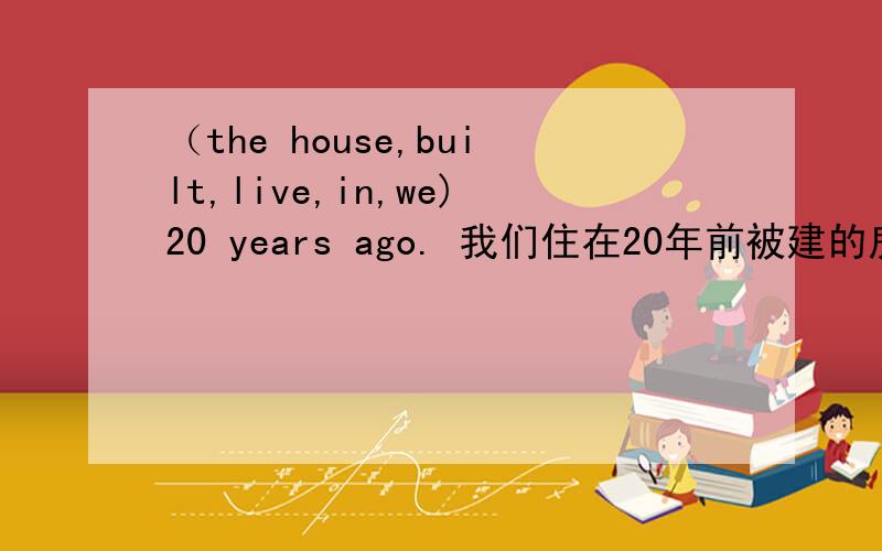 （the house,built,live,in,we)20 years ago. 我们住在20年前被建的房子里 他给我看了她在京都拍的所有She showed me(took,the questions,she,all,in kyoto）排序不是the questions是the pictures