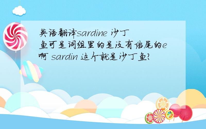 英语翻译sardine 沙丁鱼可是词组里的是没有结尾的e啊 sardin 这个就是沙丁鱼？