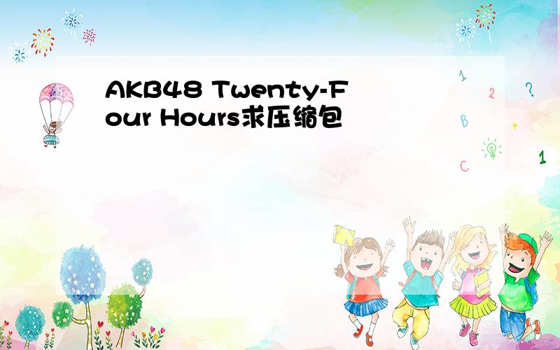 AKB48 Twenty-Four Hours求压缩包