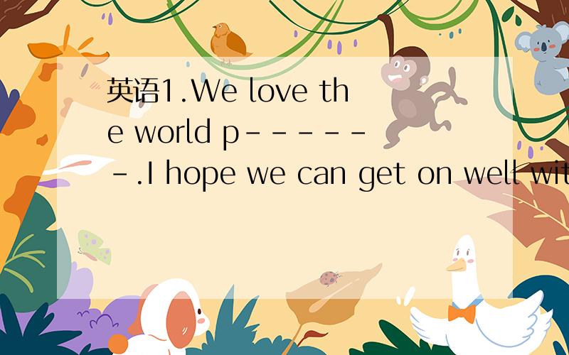 英语1.We love the world p------.I hope we can get on well with each other in the world.