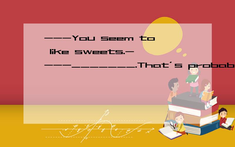 ---You seem to like sweets.----_______.That’s probably why I’m becoming fatter and fatter.A.So I do B.So do I C.So am I D.So I am.并分析考察的知识点,