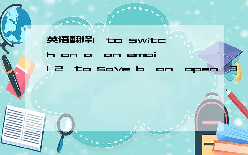 英语翻译1、to switch on a、an email 2、to save b、on