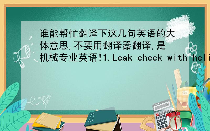 谁能帮忙翻译下这几句英语的大体意思,不要用翻译器翻译,是机械专业英语!1.Leak check with helium,total leak rate