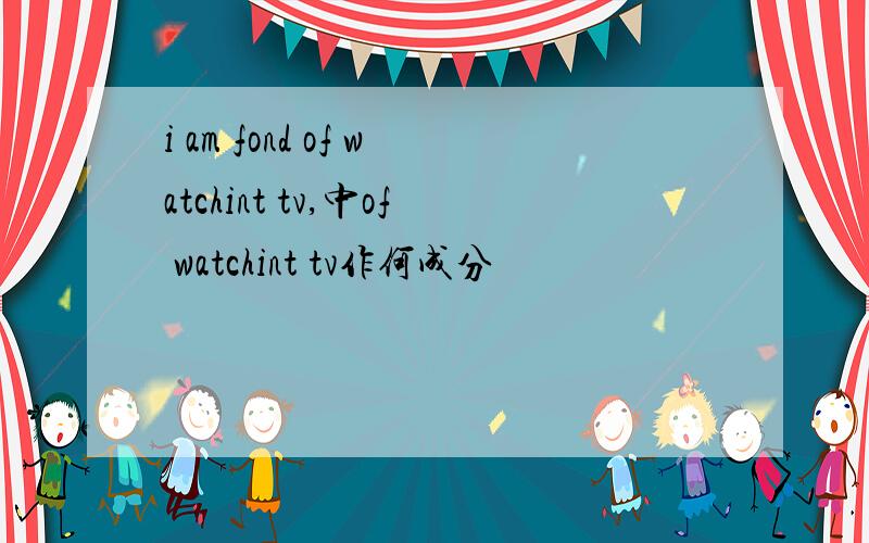 i am fond of watchint tv,中of watchint tv作何成分