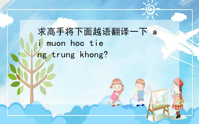 求高手将下面越语翻译一下 ai muon hoc tieng trung khong?