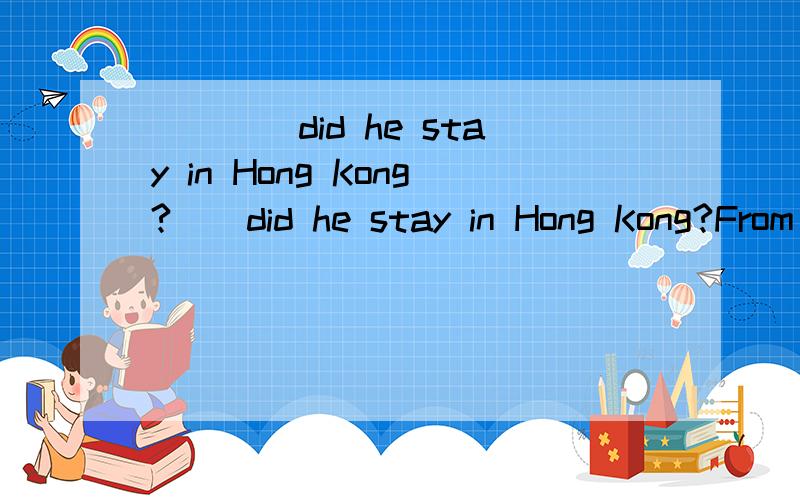 ____did he stay in Hong Kong?__did he stay in Hong Kong?From Monday to Friday.A.How often B.why c.what day d.how long