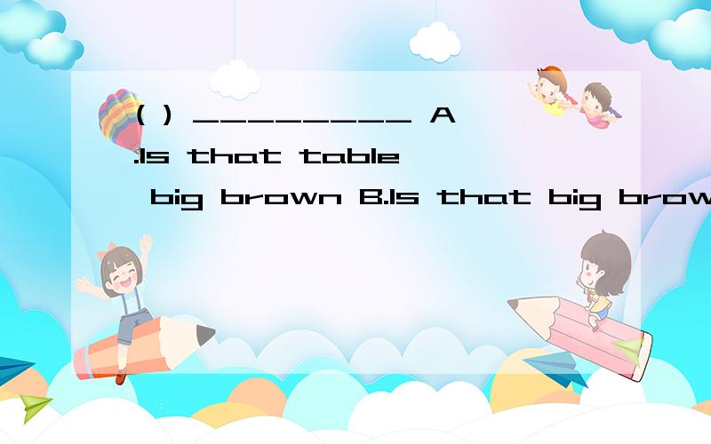 ( ) ________ A.Is that table big brown B.Is that big brown table C.Is that big table brownD.Is brown that big table 选什么?其他选项错在哪?