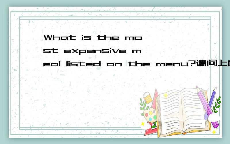 What is the most expensive meal listed on the menu?请问上面这句话的主语和补语分别是哪部分?