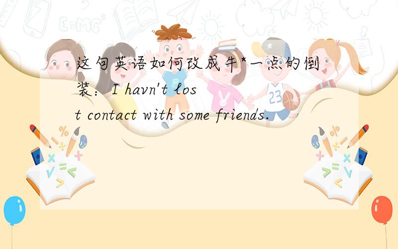 这句英语如何改成牛*一点的倒装：I havn't lost contact with some friends.