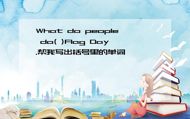 What do people do( )Flag Day.帮我写出括号里的单词