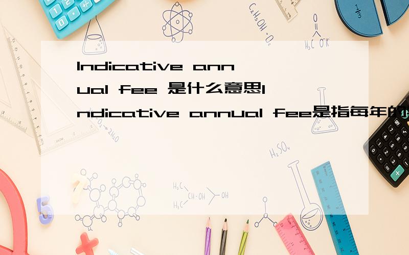 Indicative annual fee 是什么意思Indicative annual fee是指每年的学费呢?还是学费加生活费