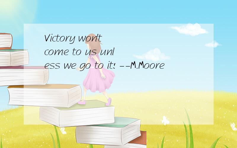 Victory won't come to us unless we go to it!--M.Moore