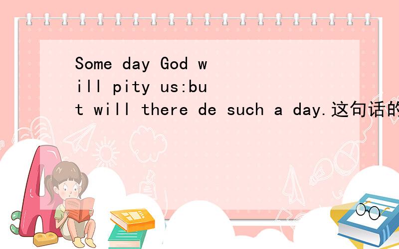 Some day God will pity us:but will there de such a day.这句话的中文,要权威客观公正的.请注明出处和译者,敬谢.