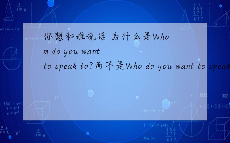 你想和谁说话 为什么是Whom do you want to speak to?而不是Who do you want to speak to?并说一下怎么区别 和怎么在句子中使用