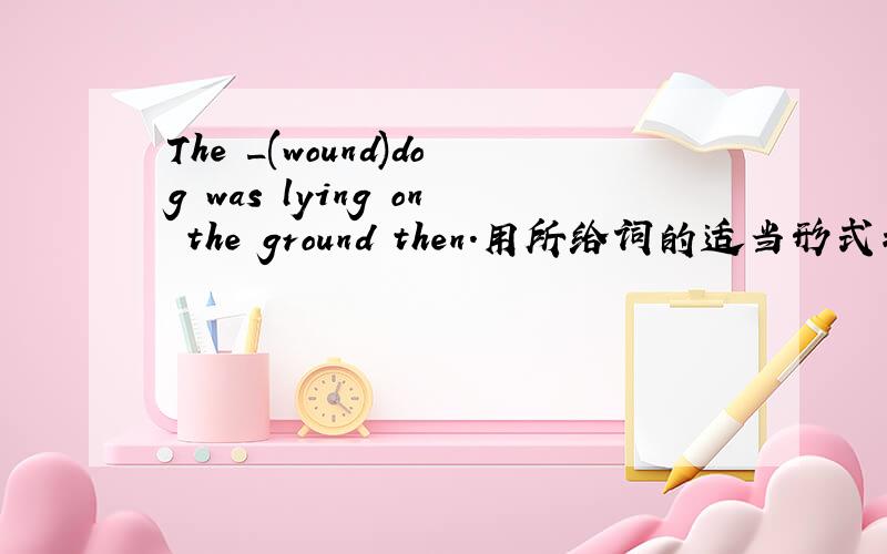 The _(wound)dog was lying on the ground then.用所给词的适当形式填空