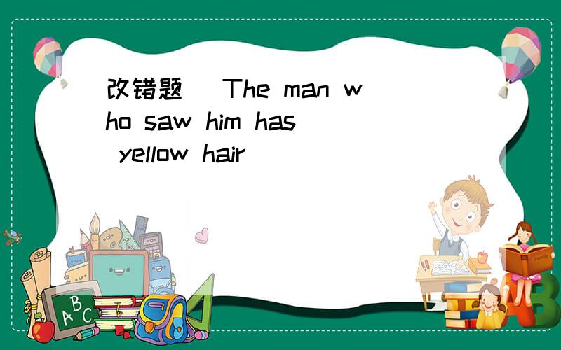 改错题（ The man who saw him has yellow hair ）