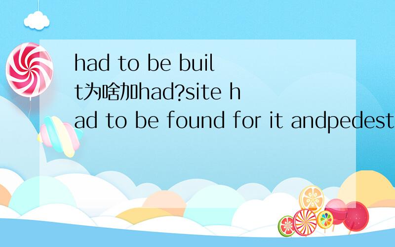 had to be built为啥加had?site had to be found for it andpedestal had to be built.had是做什么的?是had还是had to