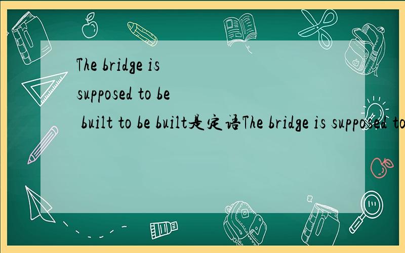 The bridge is supposed to be built to be built是定语The bridge is supposed to be builtto be built是定语还是状语?理由