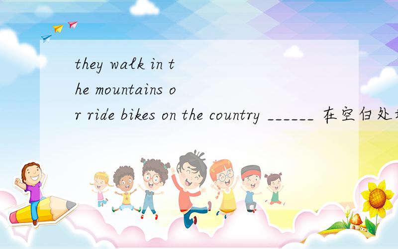 they walk in the mountains or ride bikes on the country ______ 在空白处填上恰当的词