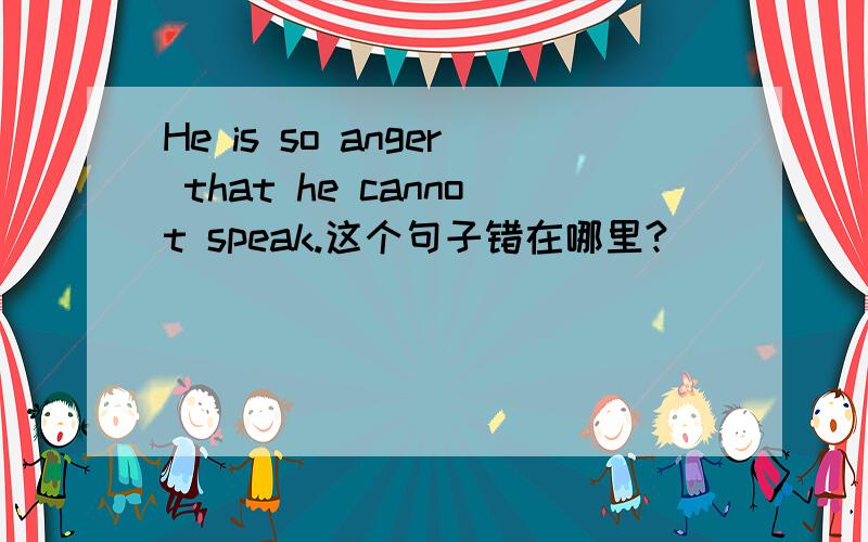He is so anger that he cannot speak.这个句子错在哪里?