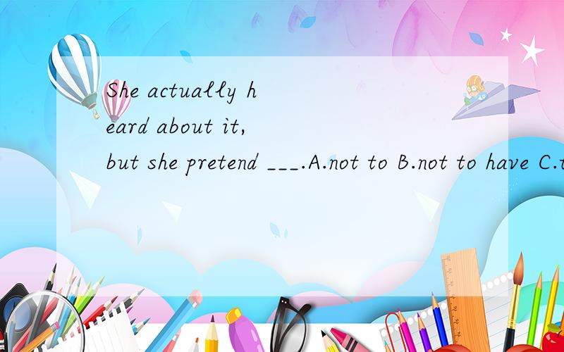 She actually heard about it,but she pretend ___.A.not to B.not to have C.to have not she那个正确?为什么?
