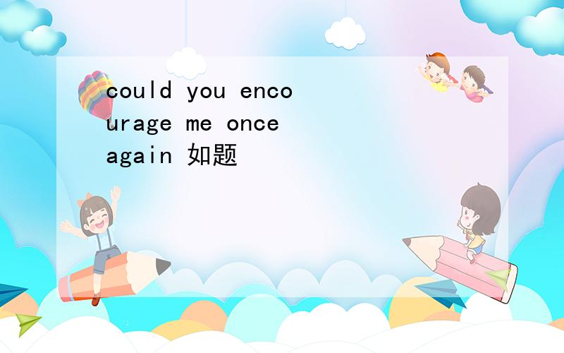 could you encourage me once again 如题