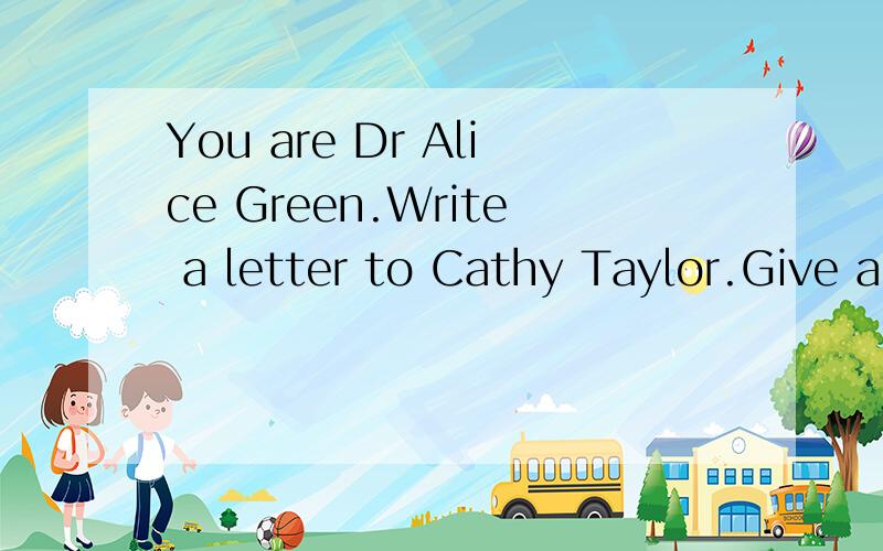 You are Dr Alice Green.Write a letter to Cathy Taylor.Give advice