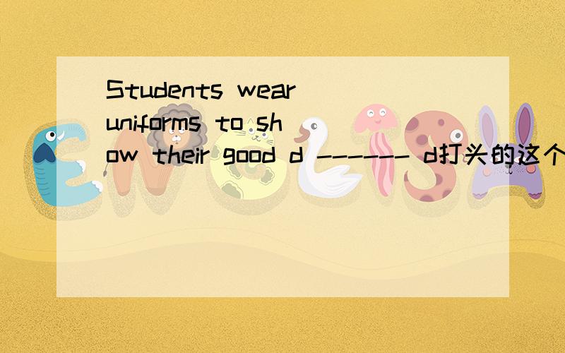 Students wear uniforms to show their good d ------ d打头的这个空填什么呢?