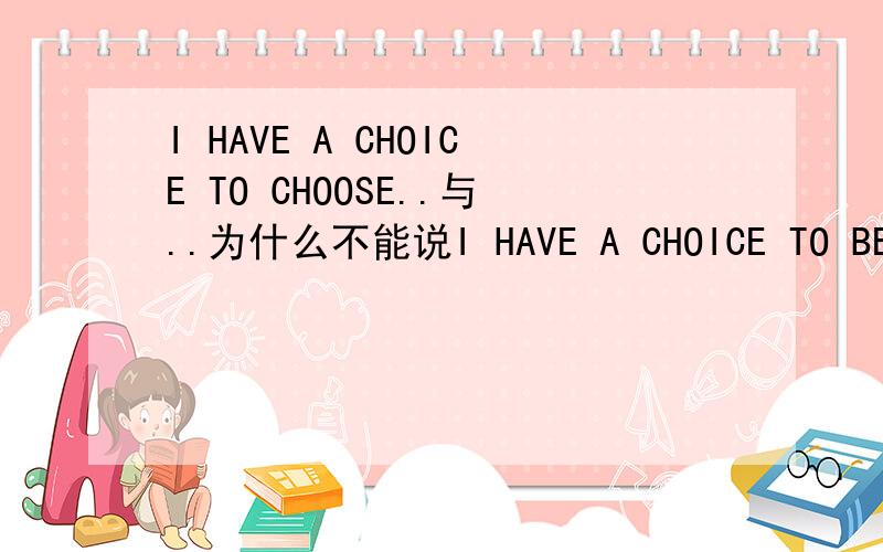 I HAVE A CHOICE TO CHOOSE..与..为什么不能说I HAVE A CHOICE TO BE CHOSE 什么时候可以用STH TO BE DONE呢?