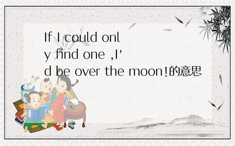 If I could only find one ,I'd be over the moon!的意思