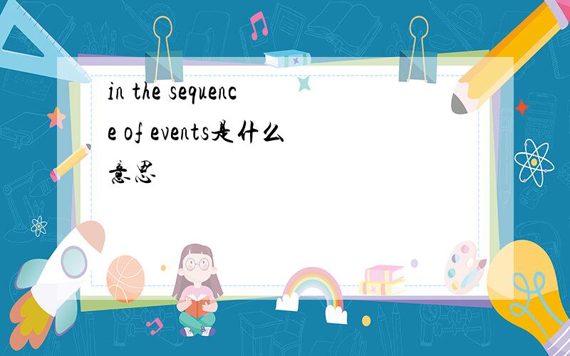 in the sequence of events是什么意思